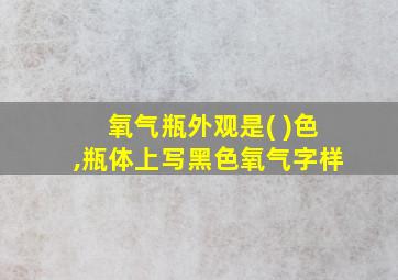 氧气瓶外观是( )色,瓶体上写黑色氧气字样